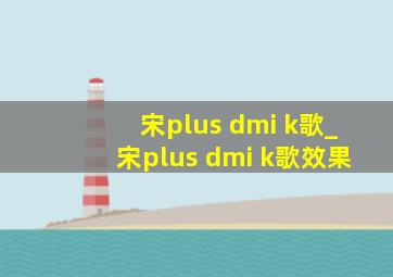 宋plus dmi k歌_宋plus dmi k歌效果